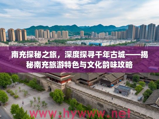 南充探秘之旅，深度探寻千年古城——揭秘南充旅游特色与文化韵味攻略