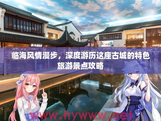 临海风情漫步,深度游历这座古城的特色旅游景点攻略 临海风情漫步,深度游历这座古城的特色旅游景点攻略