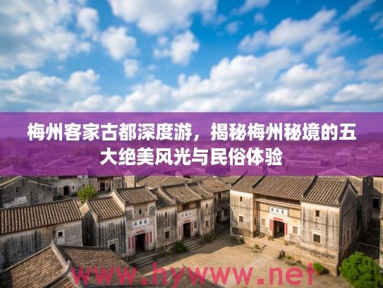 梅州客家古都深度游，揭秘梅州秘境的五大绝美风光与民俗体验