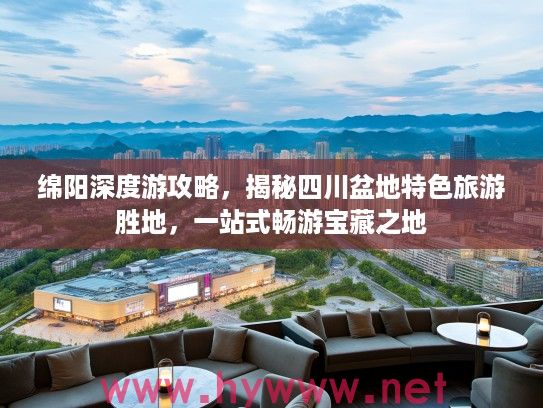 绵阳深度游攻略，揭秘四川盆地特色旅游胜地，一站式畅游宝藏之地