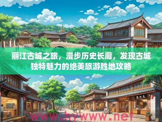 丽江古城之旅，漫步历史长廊，发现古城独特魅力的绝美旅游胜地攻略