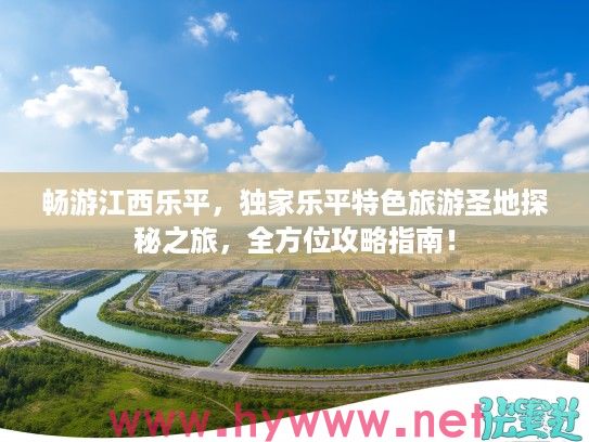 畅游江西乐平，独家乐平特色旅游圣地探秘之旅，全方位攻略指南！