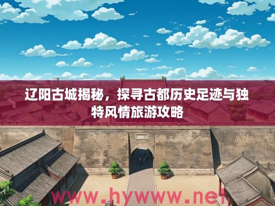 辽阳古城揭秘,探寻古都历史足迹与独特风情旅游攻略 辽阳古城揭秘,探寻古都历史足迹与独特风情旅游攻略