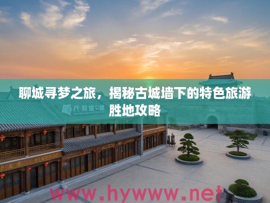 聊城寻梦之旅，揭秘古城墙下的特色旅游胜地攻略