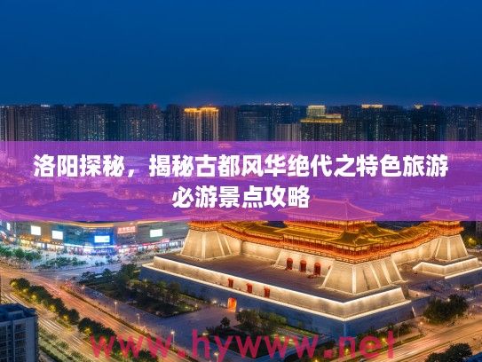 洛阳探秘,揭秘古都风华绝代之特色旅游必游景点攻略 洛阳探秘,揭秘古都风华绝代之特色旅游必游景点攻略
