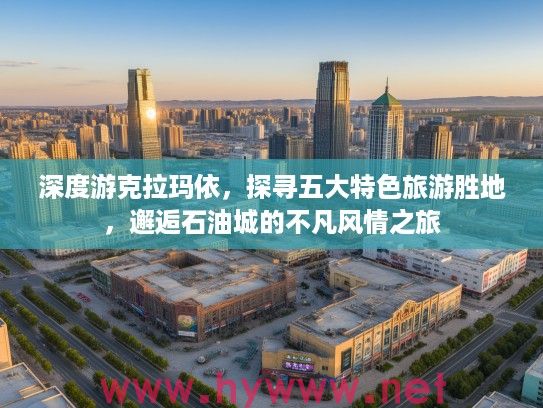 深度游克拉玛依，探寻五大特色旅游胜地，邂逅石油城的不凡风情之旅