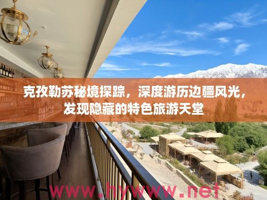 克孜勒苏秘境探踪,深度游历边疆风光,发现隐藏的特色旅游天堂 克孜勒苏秘境探踪,深度游历边疆风光,发现隐藏的特色旅游天堂