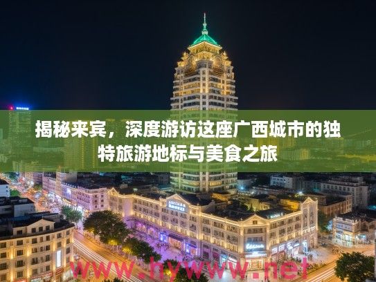 揭秘来宾,深度游访这座广西城市的独特旅游地标与美食之旅 揭秘来宾,深度游访这座广西城市的独特旅游地标与美食之旅