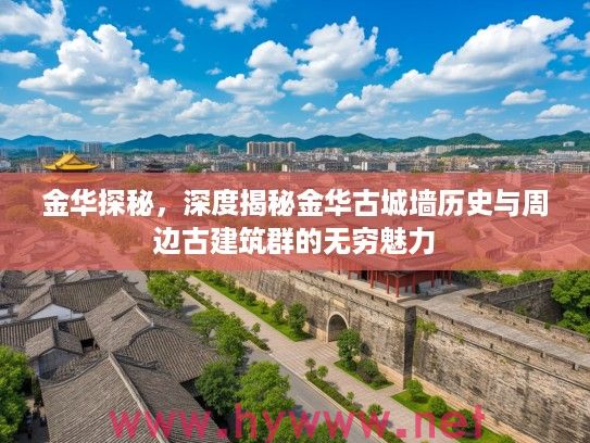 金华探秘，深度揭秘金华古城墙历史与周边古建筑群的无穷魅力