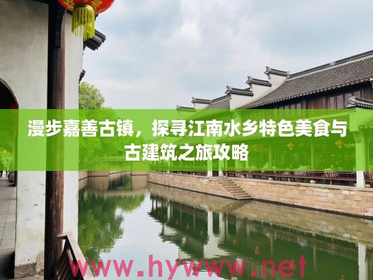 漫步嘉善古镇,探寻江南水乡特色美食与古建筑之旅攻略 漫步嘉善古镇,探寻江南水乡特色美食与古建筑之旅攻略