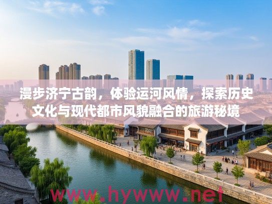 漫步济宁古韵，体验运河风情，探索历史文化与现代都市风貌融合的旅游秘境