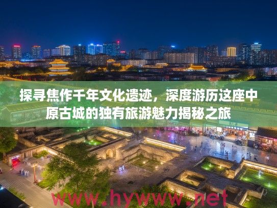 探寻焦作千年文化遗迹，深度游历这座中原古城的独有旅游魅力揭秘之旅
