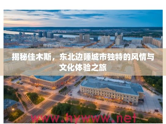 揭秘佳木斯，东北边陲城市独特的风情与文化体验之旅