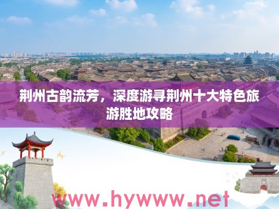 荆州古韵流芳，深度游寻荆州十大特色旅游胜地攻略