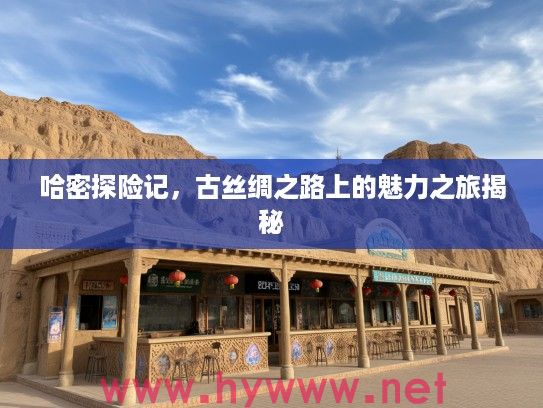 哈密探险记，古丝绸之路上的魅力之旅揭秘