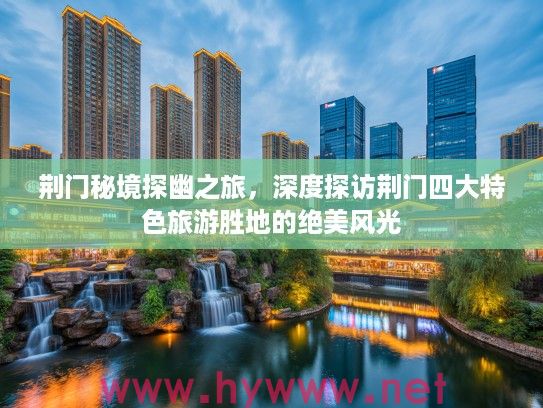 荆门秘境探幽之旅,深度探访荆门四大特色旅游胜地的绝美风光 荆门秘境探幽之旅,深度探访荆门四大特色旅游胜地的绝美风光