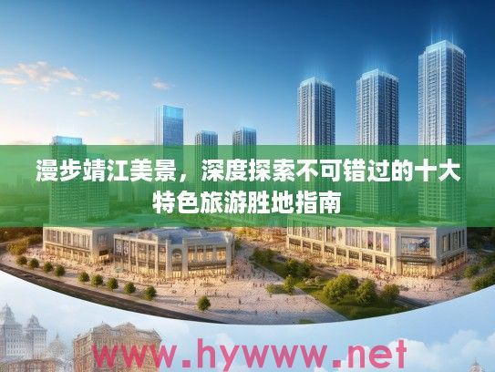 漫步靖江美景，深度探索不可错过的十大特色旅游胜地指南