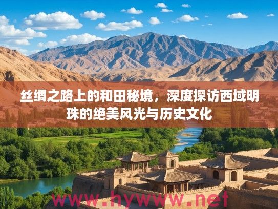 丝绸之路上的和田秘境，深度探访西域明珠的绝美风光与历史文化