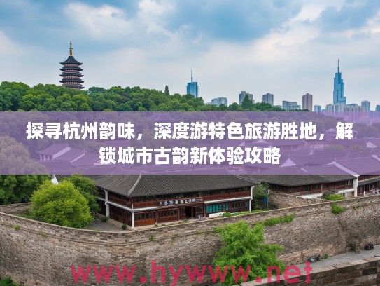 探寻杭州韵味，深度游特色旅游胜地，解锁城市古韵新体验攻略