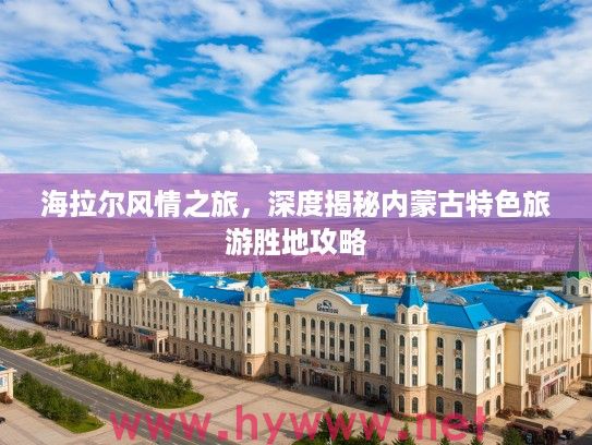 海拉尔风情之旅,深度揭秘内蒙古特色旅游胜地攻略 海拉尔风情之旅,深度揭秘内蒙古特色旅游胜地攻略