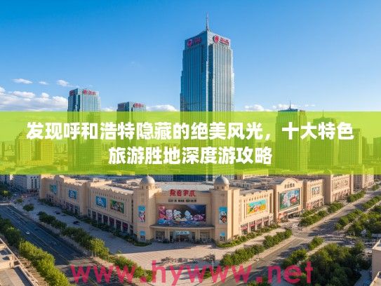 发现呼和浩特隐藏的绝美风光，十大特色旅游胜地深度游攻略