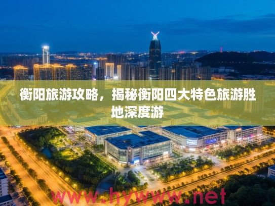 衡阳旅游攻略,揭秘衡阳四大特色旅游胜地深度游 衡阳旅游攻略,揭秘衡阳四大特色旅游胜地深度游