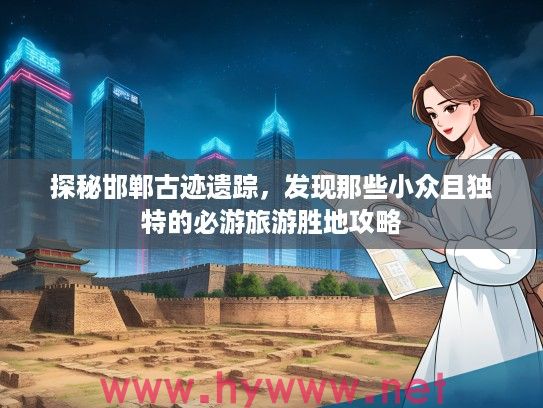 探秘邯郸古迹遗踪,发现那些小众且独特的必游旅游胜地攻略 探秘邯郸古迹遗踪,发现那些小众且独特的必游旅游胜地攻略