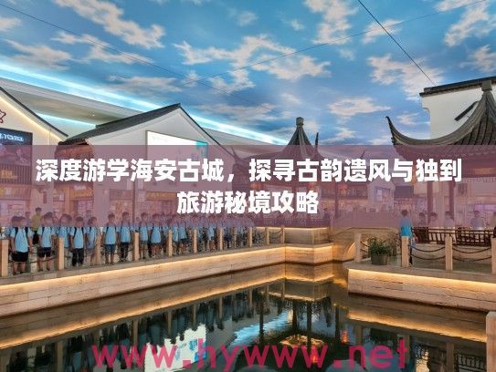 深度游学海安古城，探寻古韵遗风与独到旅游秘境攻略