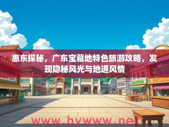 惠东探秘,广东宝藏地特色旅游攻略,发现隐秘风光与地道风情 惠东探秘,广东宝藏地特色旅游攻略,发现隐秘风光与地道风情