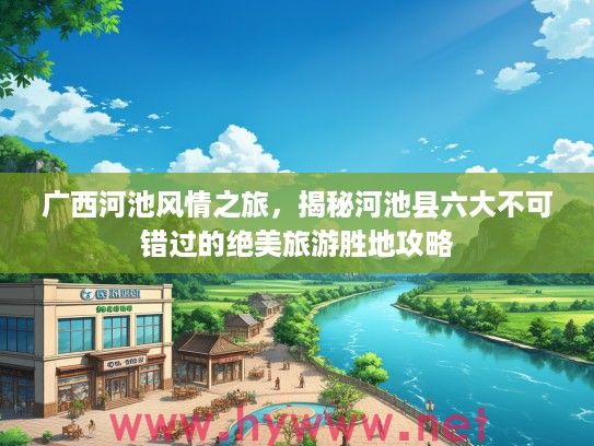 广西河池风情之旅，揭秘河池县六大不可错过的绝美旅游胜地攻略