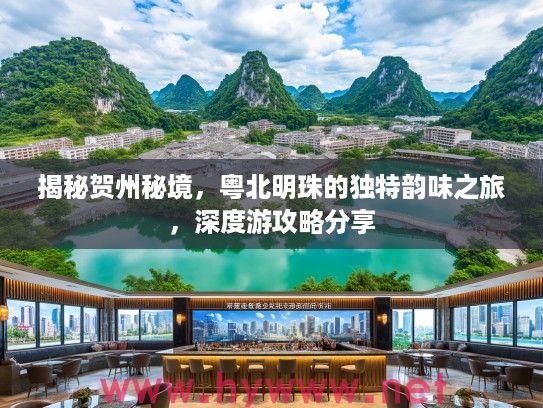 揭秘贺州秘境，粤北明珠的独特韵味之旅，深度游攻略分享