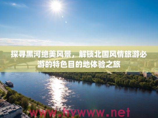 探寻黑河绝美风景，解锁北国风情旅游必游的特色目的地体验之旅