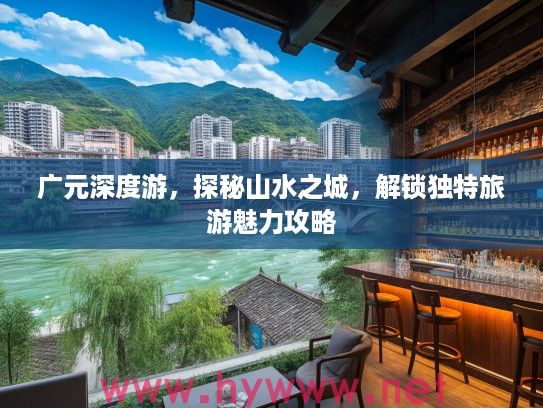 广元深度游，探秘山水之城，解锁独特旅游魅力攻略