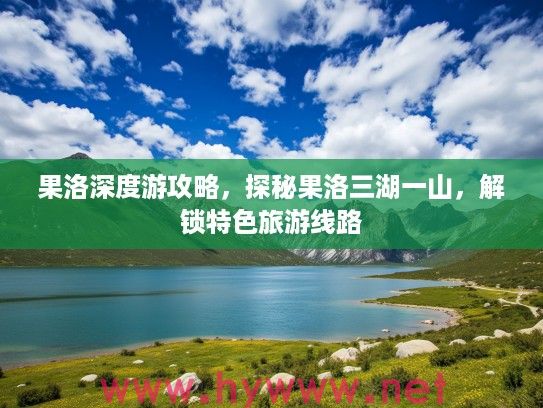 果洛深度游攻略，探秘果洛三湖一山，解锁特色旅游线路