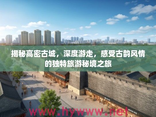 揭秘高密古城，深度游走，感受古韵风情的独特旅游秘境之旅