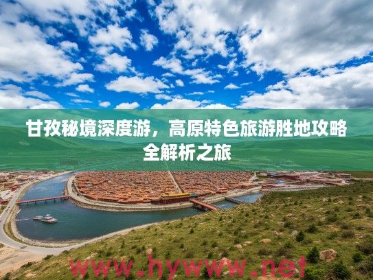 甘孜秘境深度游,高原特色旅游胜地攻略全解析之旅 甘孜秘境深度游,高原特色旅游胜地攻略全解析之旅