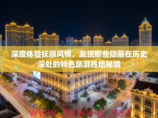 深度体验抚顺风情，发现那些隐藏在历史深处的特色旅游胜地秘境