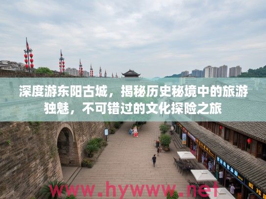 深度游东阳古城,揭秘历史秘境中的旅游独魅,不可错过的文化探险之旅 深度游东阳古城,揭秘历史秘境中的旅游独魅,不可错过的文化探险之旅
