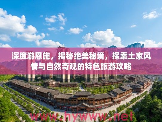 深度游恩施,揭秘绝美秘境,探索土家风情与自然奇观的特色旅游攻略 深度游恩施,揭秘绝美秘境,探索土家风情与自然奇观的特色旅游攻略