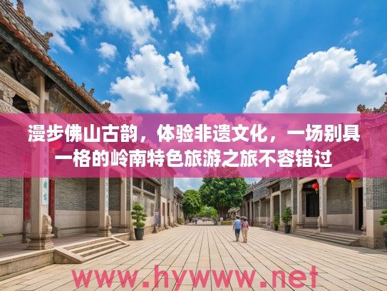 漫步佛山古韵，体验非遗文化，一场别具一格的岭南特色旅游之旅不容错过