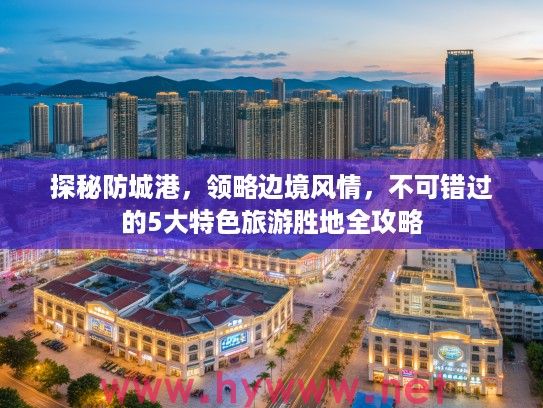 探秘防城港,领略边境风情,不可错过的5大特色旅游胜地全攻略 探秘防城港,领略边境风情,不可错过的5大特色旅游胜地全攻略