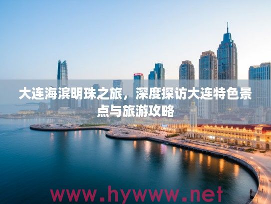 大连海滨明珠之旅,深度探访大连特色景点与旅游攻略 大连海滨明珠之旅,深度探访大连特色景点与旅游攻略