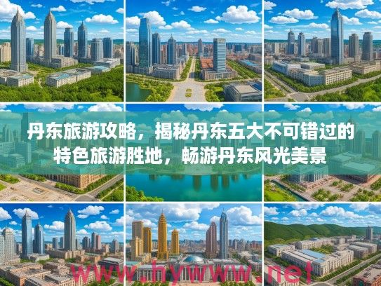 丹东旅游攻略，揭秘丹东五大不可错过的特色旅游胜地，畅游丹东风光美景