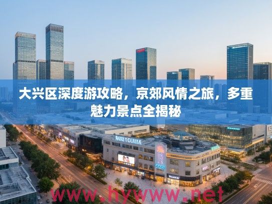 大兴区深度游攻略，京郊风情之旅，多重魅力景点全揭秘