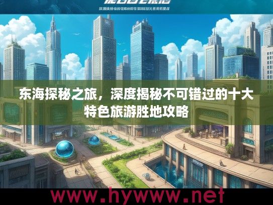 东海探秘之旅，深度揭秘不可错过的十大特色旅游胜地攻略