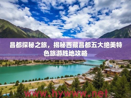 昌都探秘之旅，揭秘西藏昌都五大绝美特色旅游胜地攻略