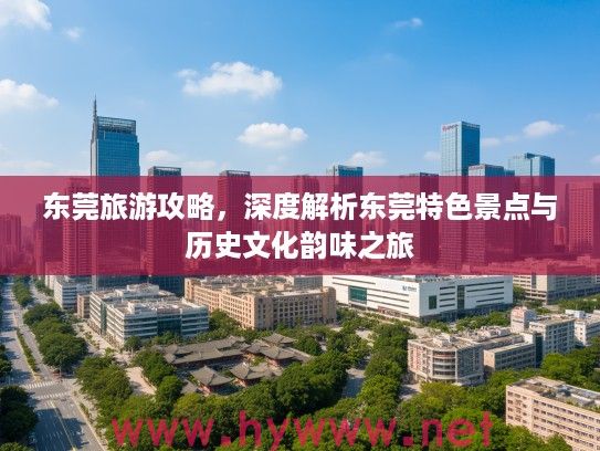 东莞旅游攻略，深度解析东莞特色景点与历史文化韵味之旅