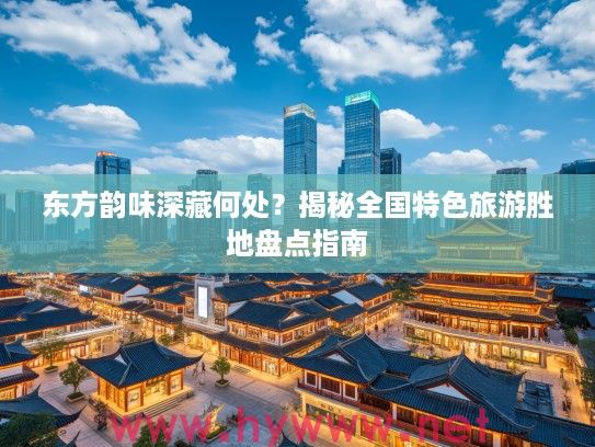 东方韵味深藏何处？揭秘全国特色旅游胜地盘点指南