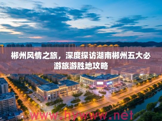 郴州风情之旅，深度探访湖南郴州五大必游旅游胜地攻略