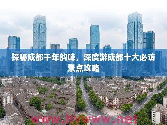 探秘成都千年韵味,深度游成都十大必访景点攻略 探秘成都千年韵味,深度游成都十大必访景点攻略